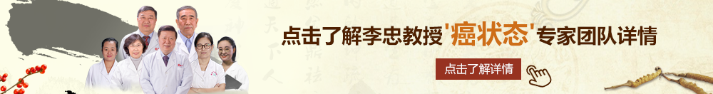 ◇操逼北京御方堂李忠教授“癌状态”专家团队详细信息